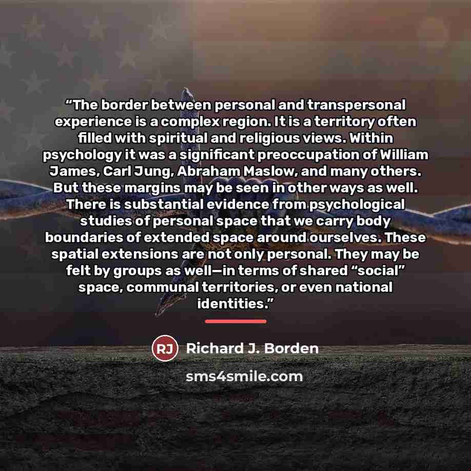 “The border between personal and transpersonal experience is a complex region. It is a territory often filled with spiritual and religious views. Within psychology it was a significant preoccupation of William James, Carl Jung, Abraham Maslow, and many others. But these margins may be seen in other…” quote by Richard J. Borden