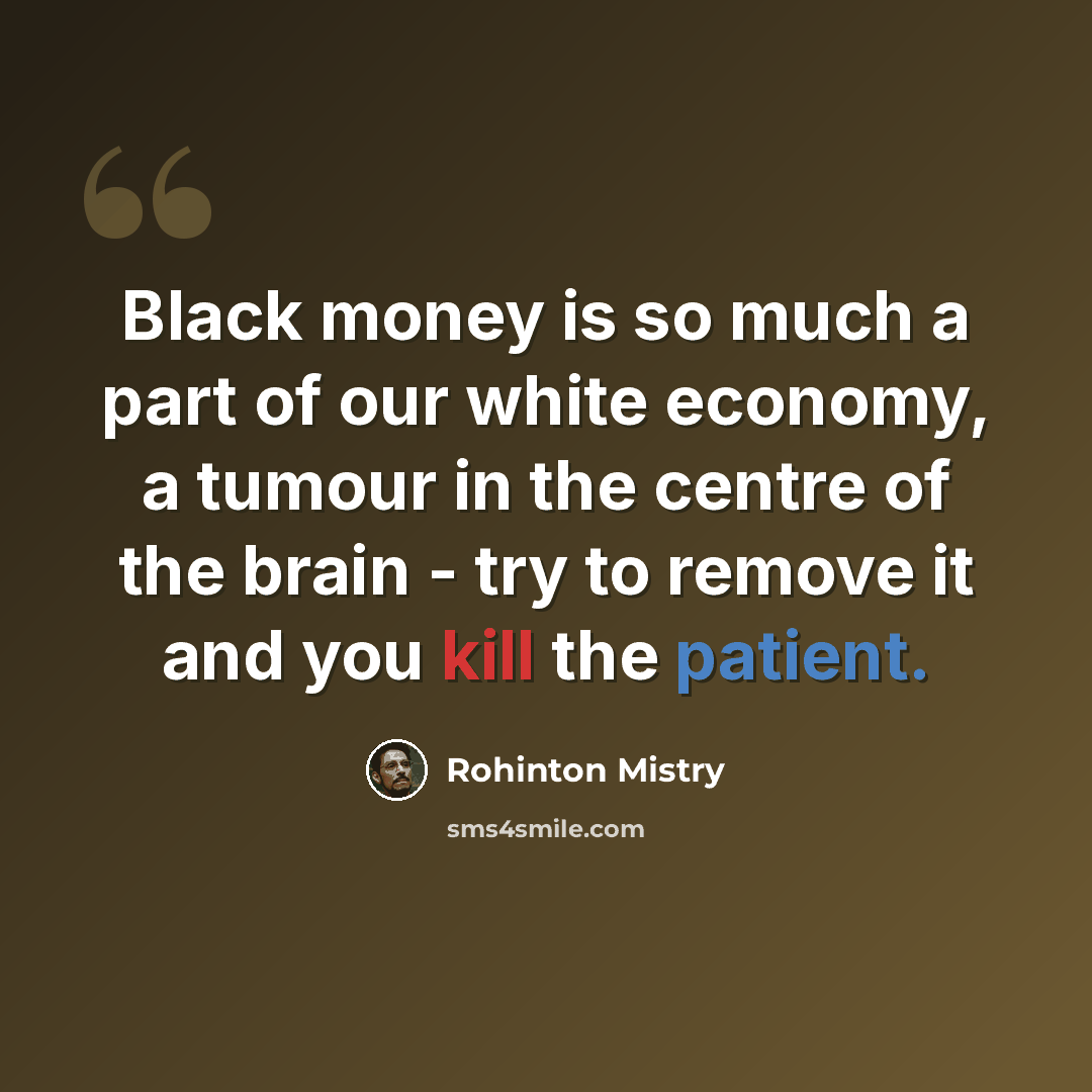 “Black money is so much a part of our white economy, a tumour in the centre of the brain - try to remove it and you kill the patient.” quote by Rohinton Mistry