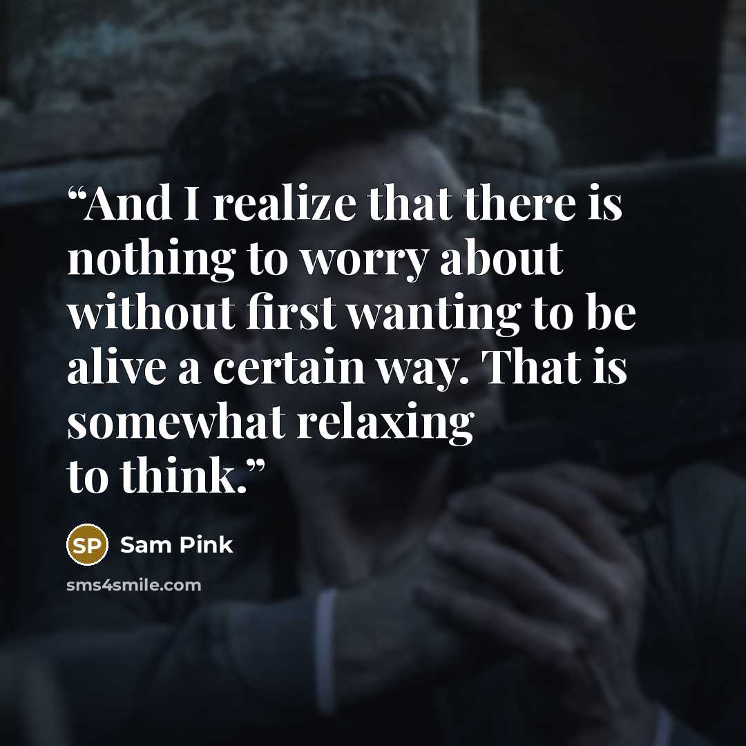 “And I realize that there is nothing to worry about without first wanting to be alive a certain way. That is somewhat relaxing to think.” quote by Sam Pink