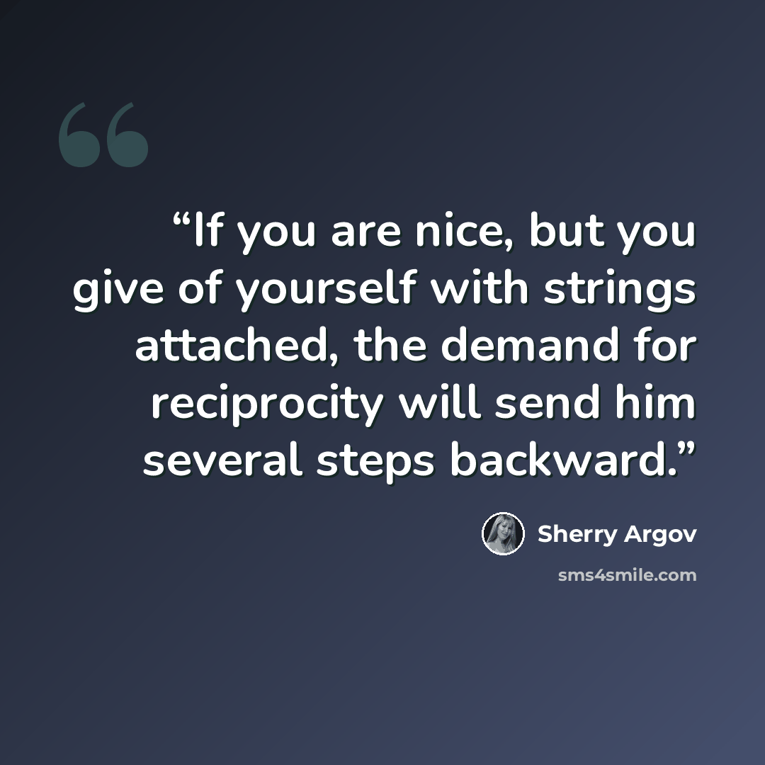 “If you are nice, but you give of yourself with strings attached, the demand for reciprocity will send him several steps backward.” quote by Sherry Argov