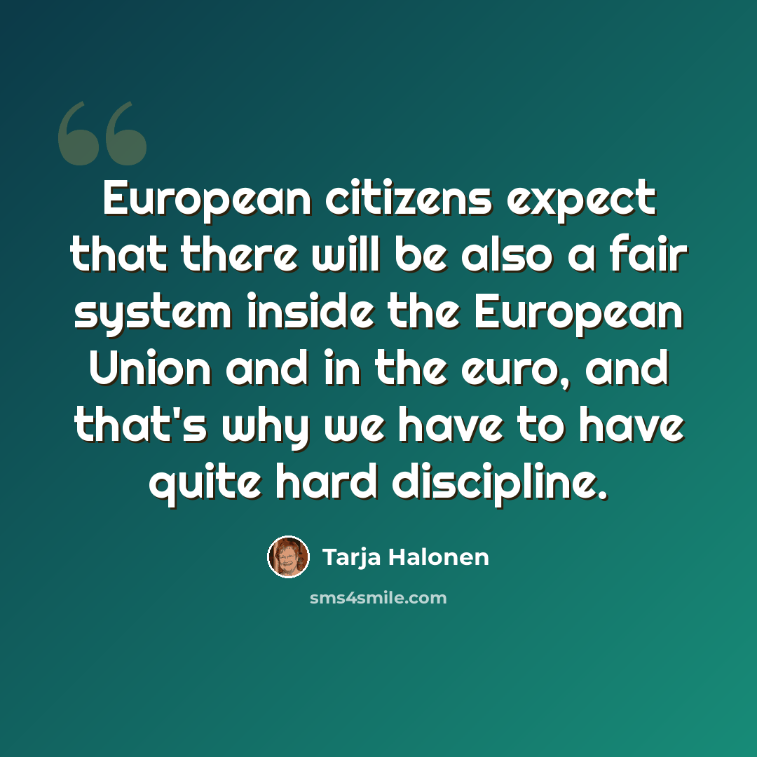 “European citizens expect that there will be also a fair system inside the European Union and in the euro, and that's why we have to have quite hard discipline.” quote by Tarja Halonen