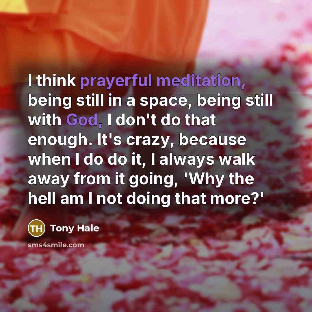 “I think prayerful meditation, being still in a space, being still with God, I don't do that enough. It's crazy, because when I do do it, I always walk away from it going, 'Why the hell am I not doing that more?'” quote by Tony Hale