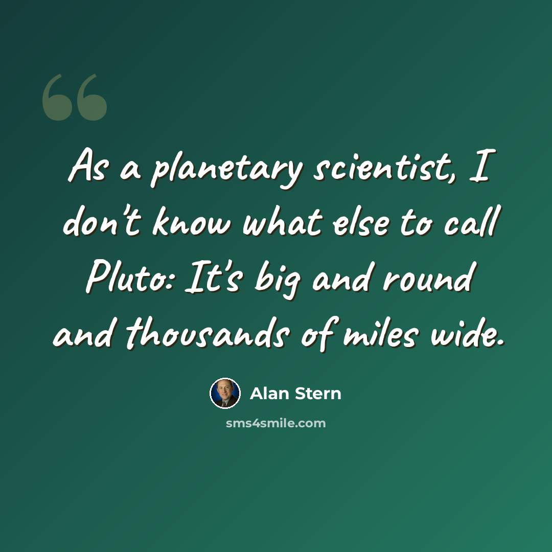 “As a planetary scientist, I don't know what else to call Pluto: It's big and round and thousands of miles wide.” quote by Alan Stern
