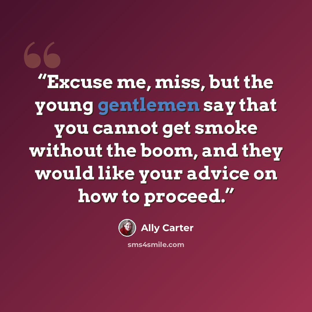 “Excuse me, miss, but the young gentlemen say that you cannot get smoke without the boom, and they would like your advice on how to proceed.” quote by Ally Carter