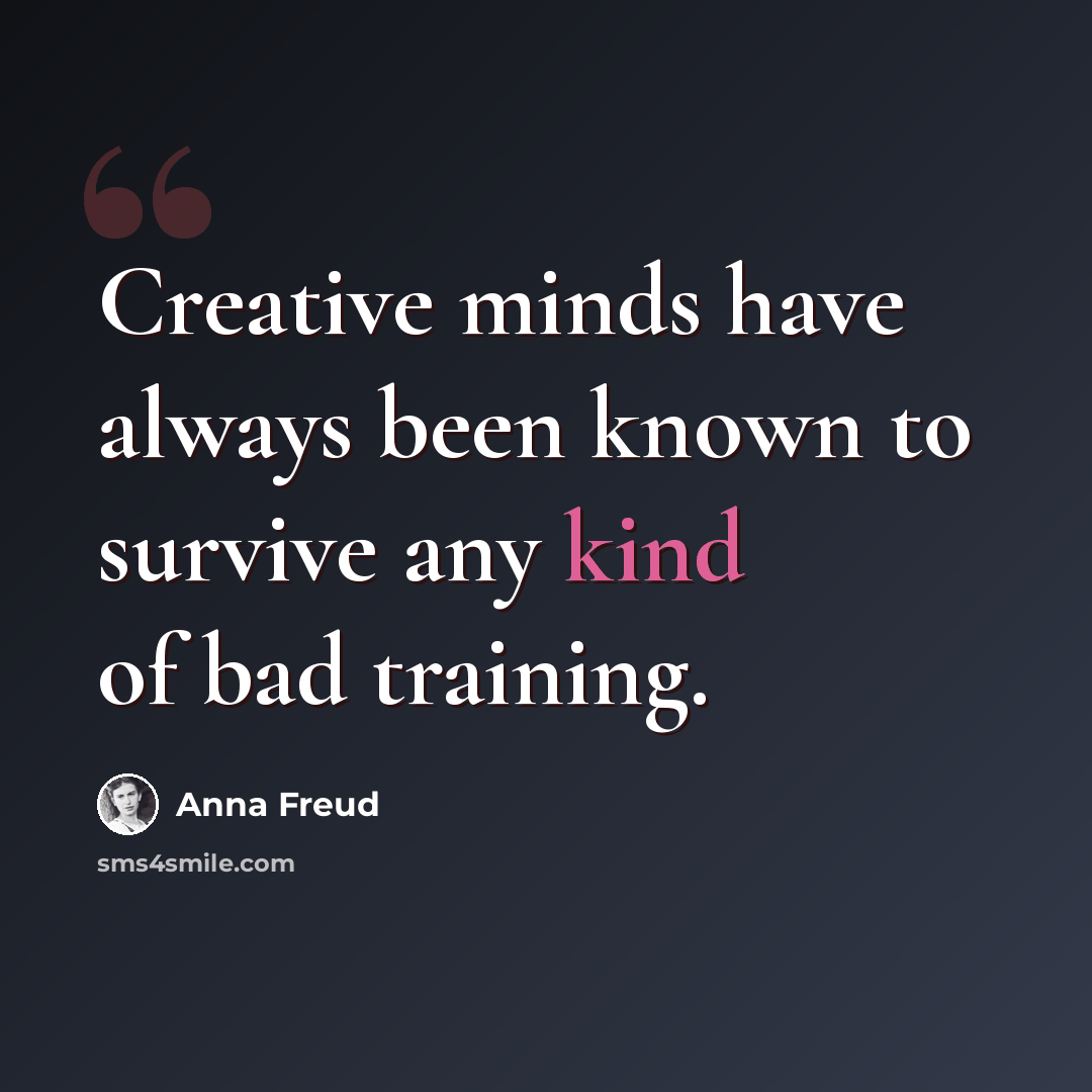 “Creative minds have always been known to survive any kind of bad training.” quote by Anna Freud