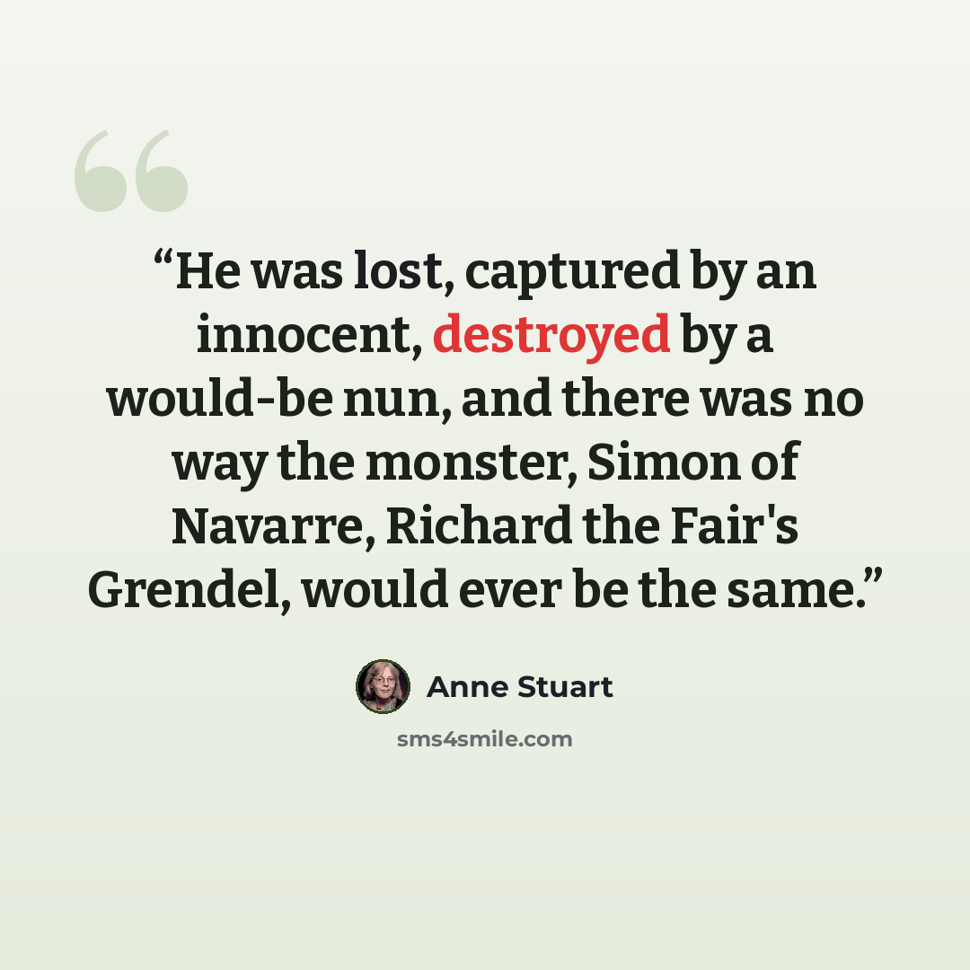“He was lost, captured by an innocent, destroyed by a would-be nun, and there was no way the monster, Simon of Navarre, Richard the Fair's Grendel, would ever be the same.” quote by Anne Stuart
