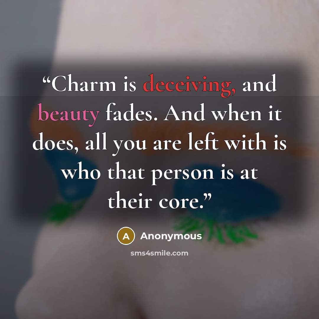 “Charm is deceiving, and beauty fades. And when it does, all you are left with is who that person is at their core.” quote by Anonymous