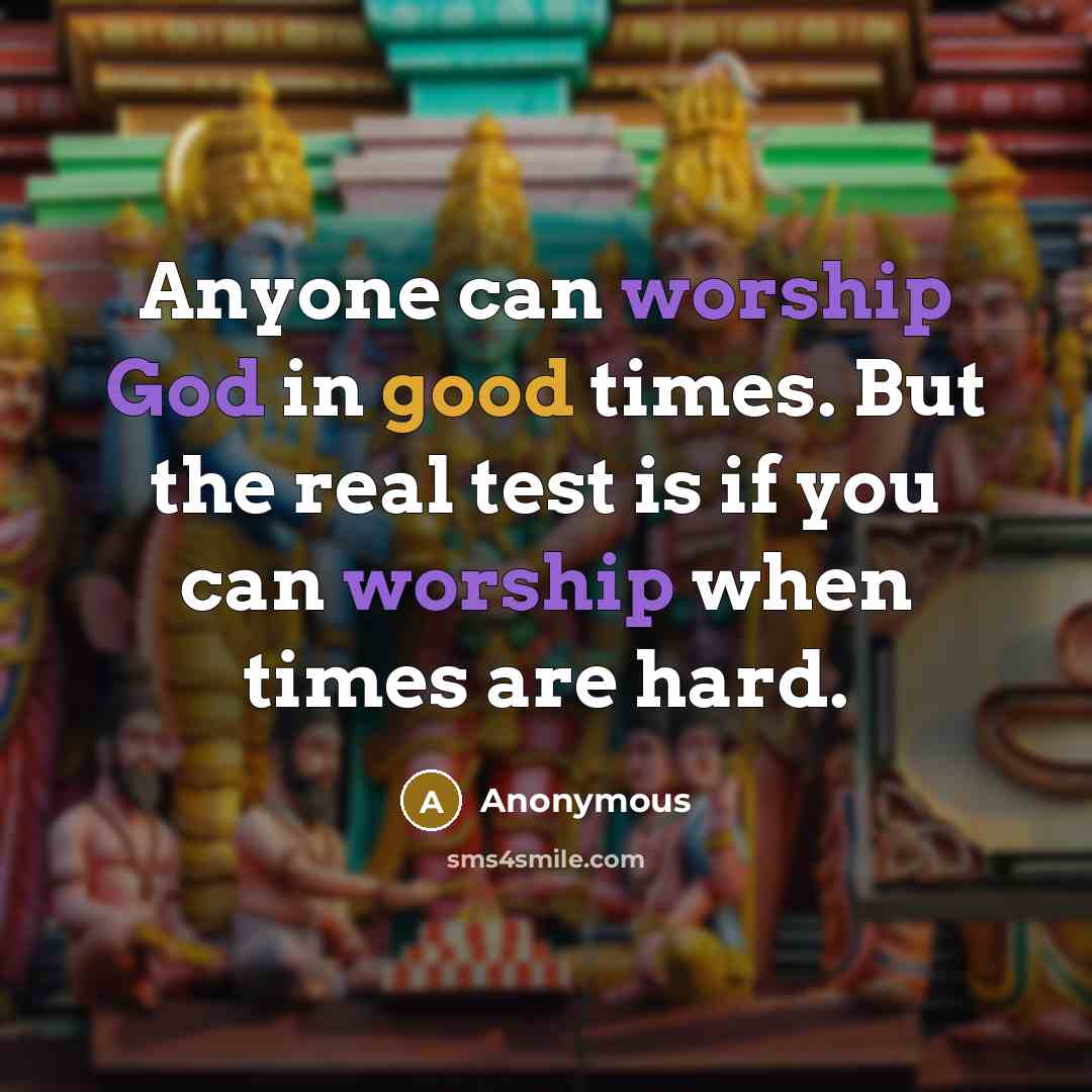 “Anyone can worship God in good times. But the real test is if you can worship when times are hard.” quote by Anonymous