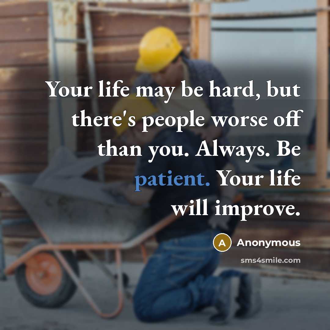 “Your life may be hard, but there's people worse off than you. Always. Be patient. Your life will improve.” quote by Anonymous