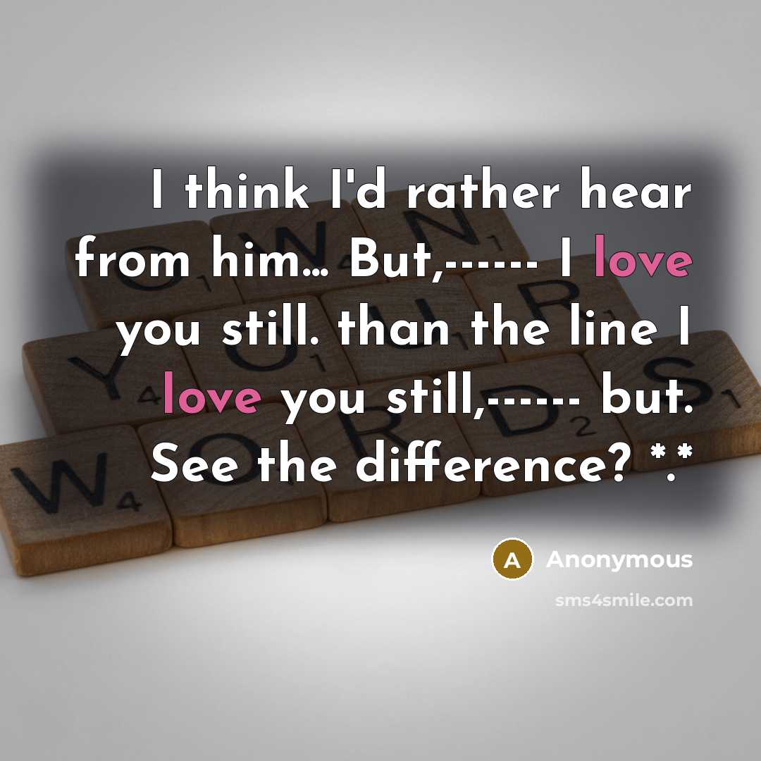 “I think I'd rather hear from him... But,------ I love you still. than the line I love you still,------ but. See the difference? *.*” quote by Anonymous