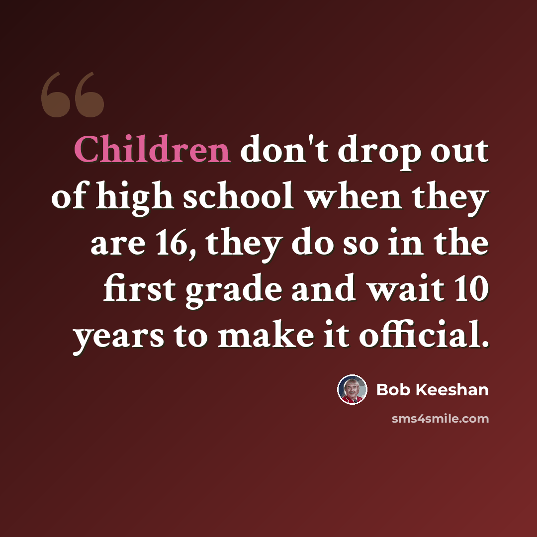 “Children don't drop out of high school when they are 16, they do so in the first grade and wait 10 years to make it official.” quote by Bob Keeshan