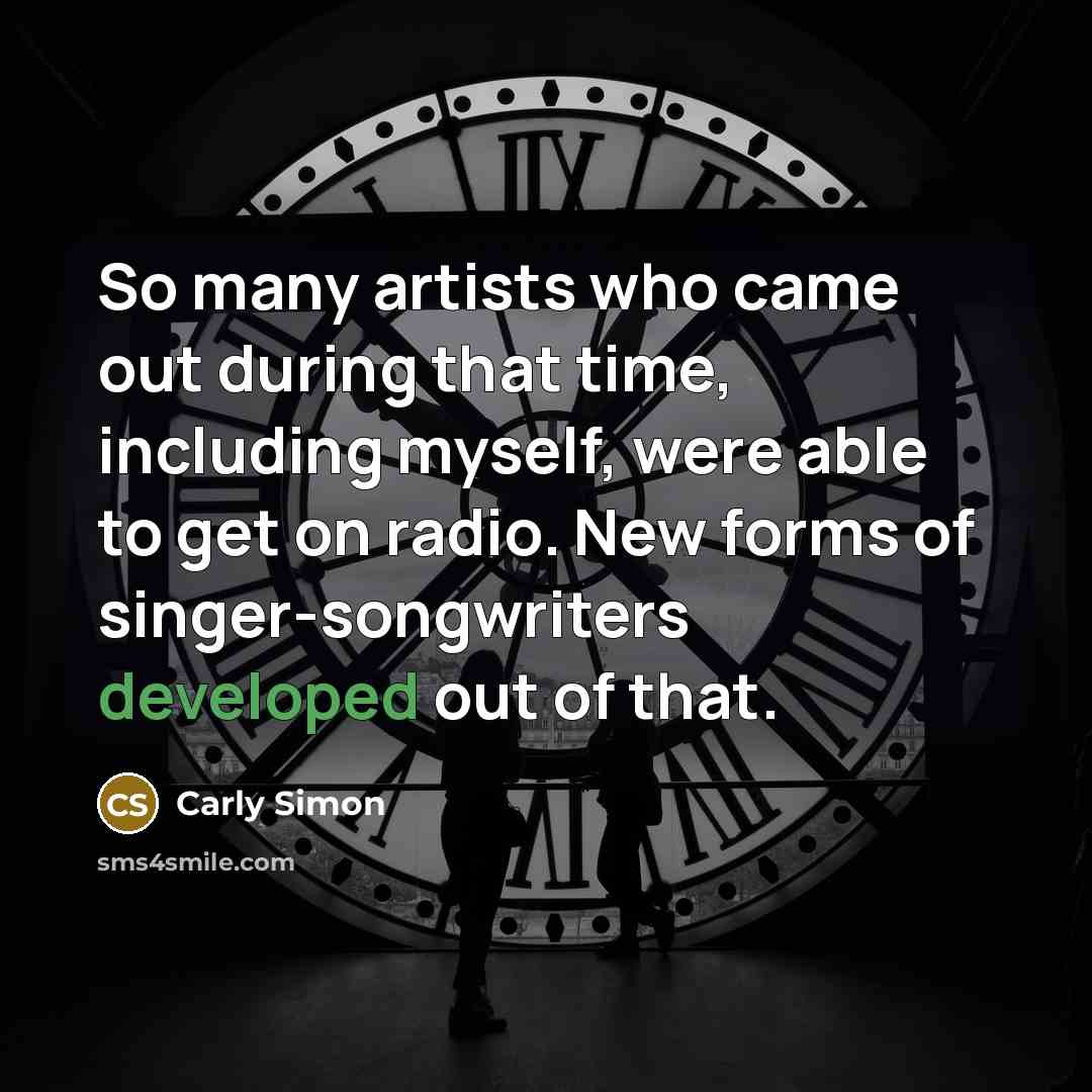 “So many artists who came out during that time, including myself, were able to get on radio. New forms of singer-songwriters developed out of that.” quote by Carly Simon