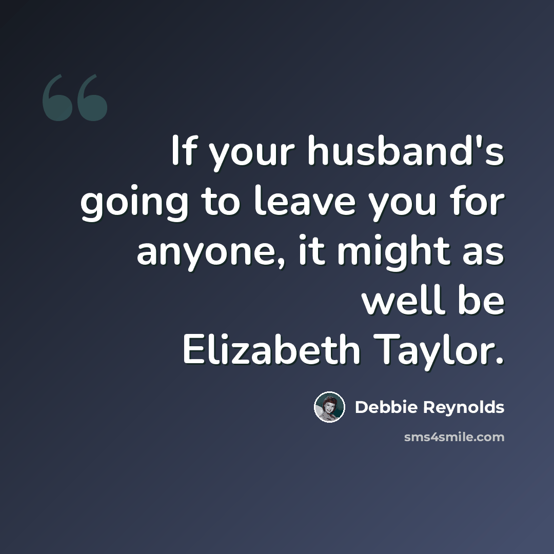 “If your husband's going to leave you for anyone, it might as well be Elizabeth Taylor.” quote by Debbie Reynolds