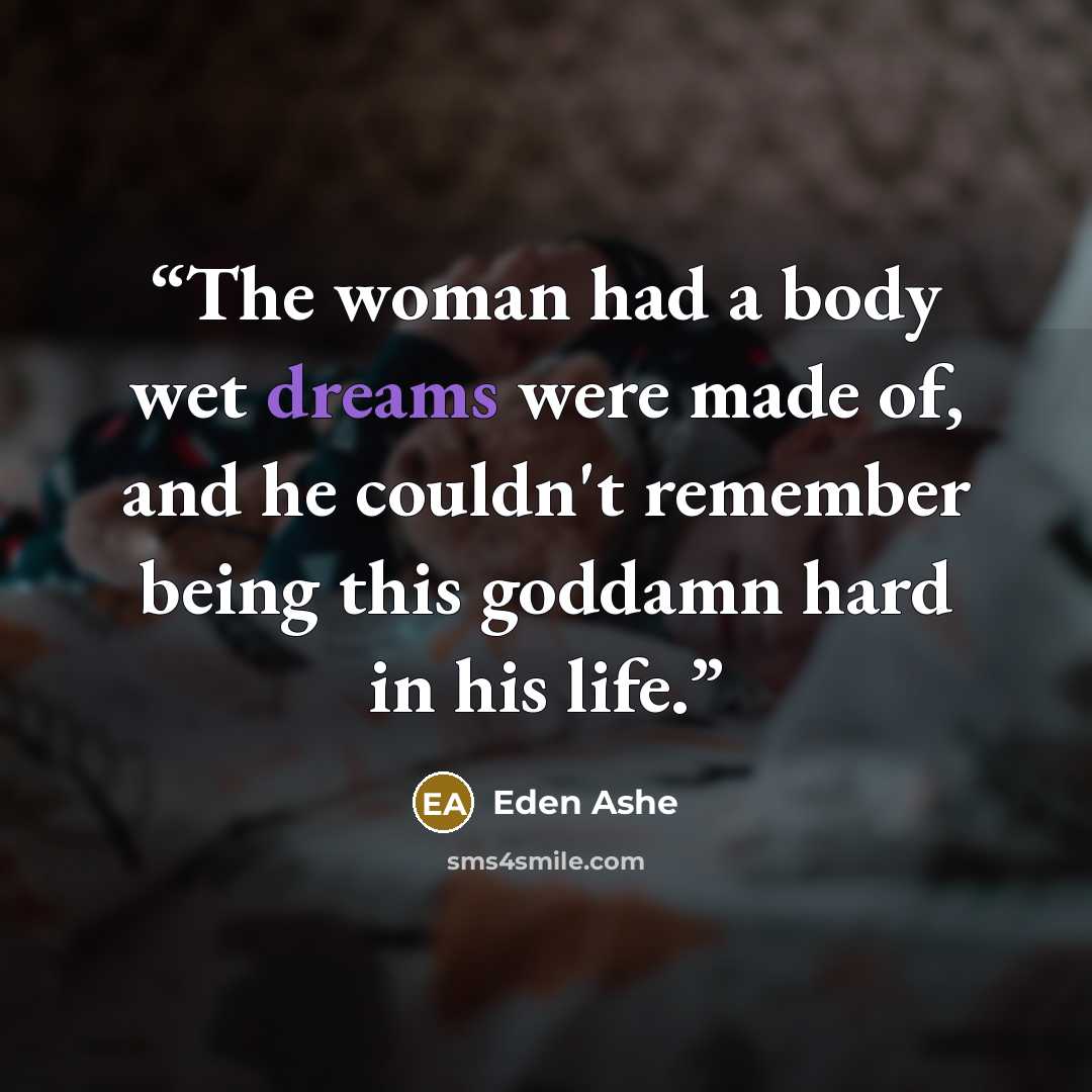 “The woman had a body wet dreams were made of, and he couldn't remember being this goddamn hard in his life.” quote by Eden Ashe