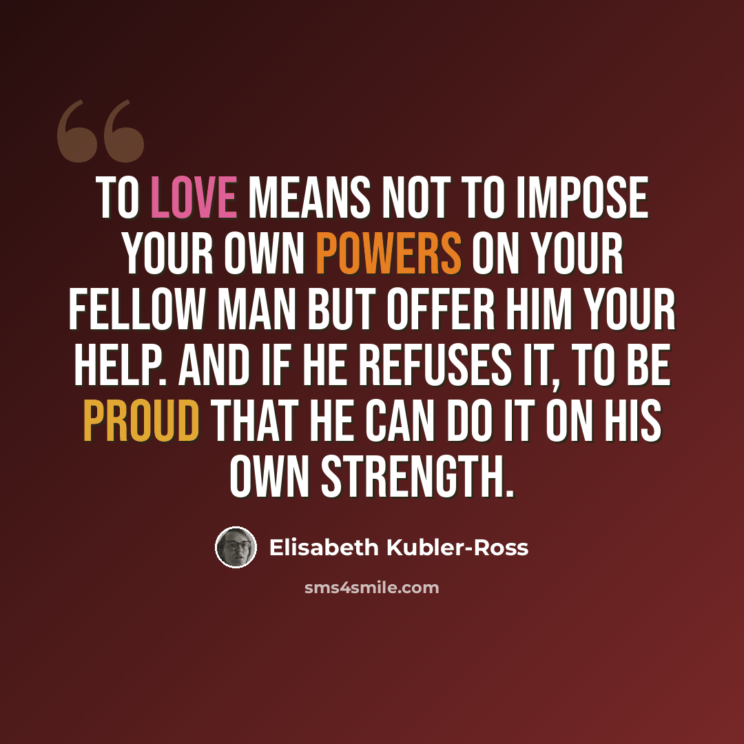 “To love means not to impose your own powers on your fellow man but offer him your help. And if he refuses it, to be proud that he can do it on his own strength.” quote by Elisabeth Kubler-Ross