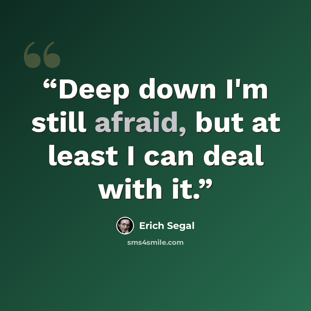 “Deep down I'm still afraid, but at least I can deal with it.” quote by Erich Segal