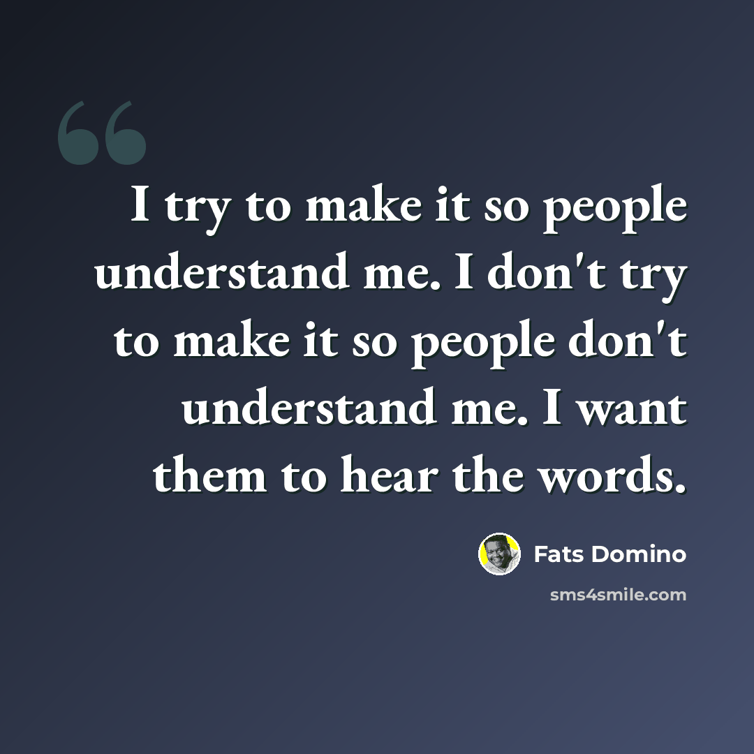 “I try to make it so people understand me. I don't try to make it so people don't understand me. I want them to hear the words.” quote by Fats Domino