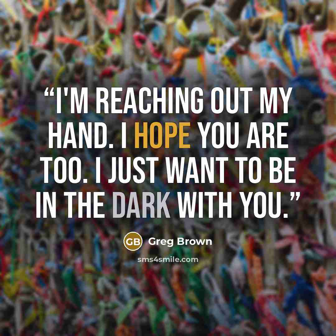 “I'm reaching out my hand. I hope you are too. I just want to be in the dark with you.” quote by Greg Brown