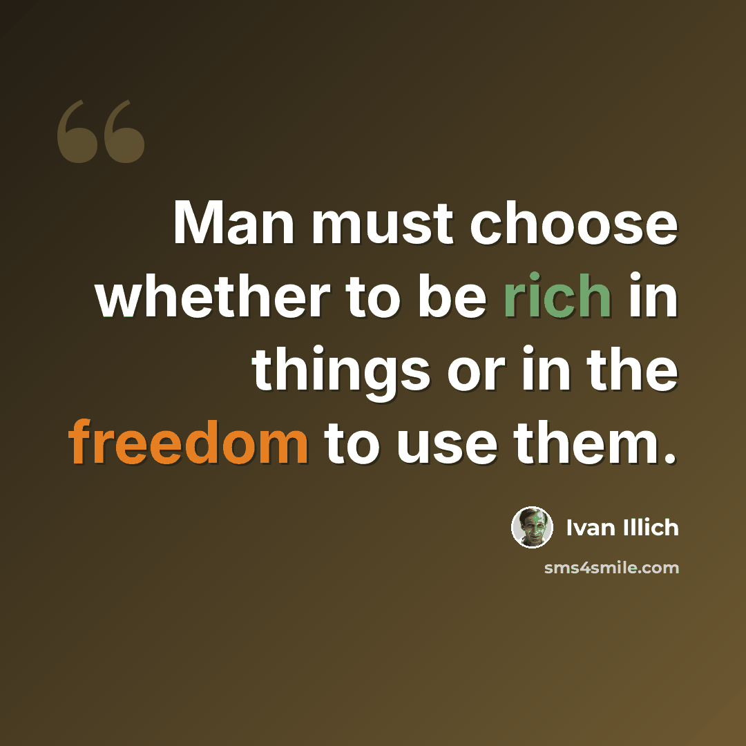“Man must choose whether to be rich in things or in the freedom to use them.” quote by Ivan Illich