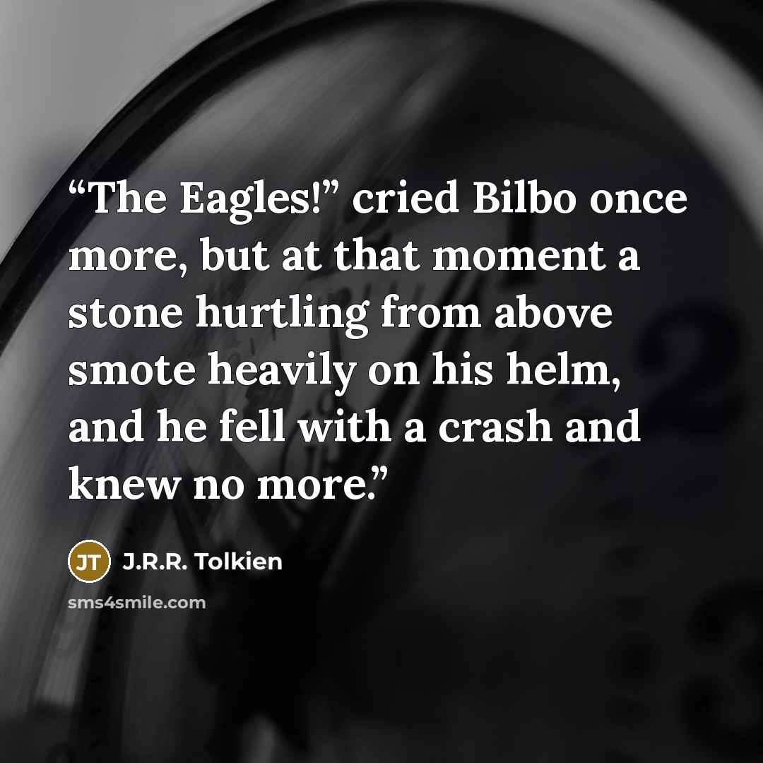 “The Eagles!” cried Bilbo once more, but at that moment a stone hurtling from above smote heavily on his helm, and he fell with a crash and knew no more.” quote by J.R.R. Tolkien