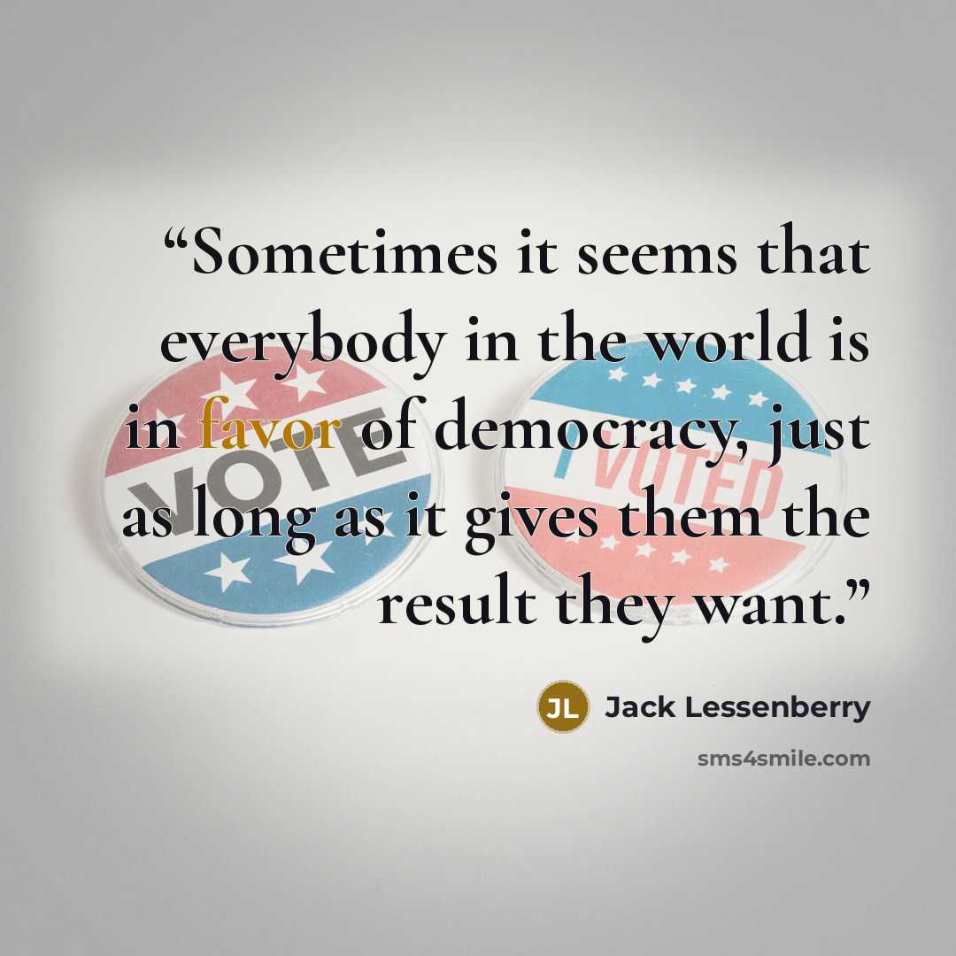 “Sometimes it seems that everybody in the world is in favor of democracy, just as long as it gives them the result they want.” quote by Jack Lessenberry
