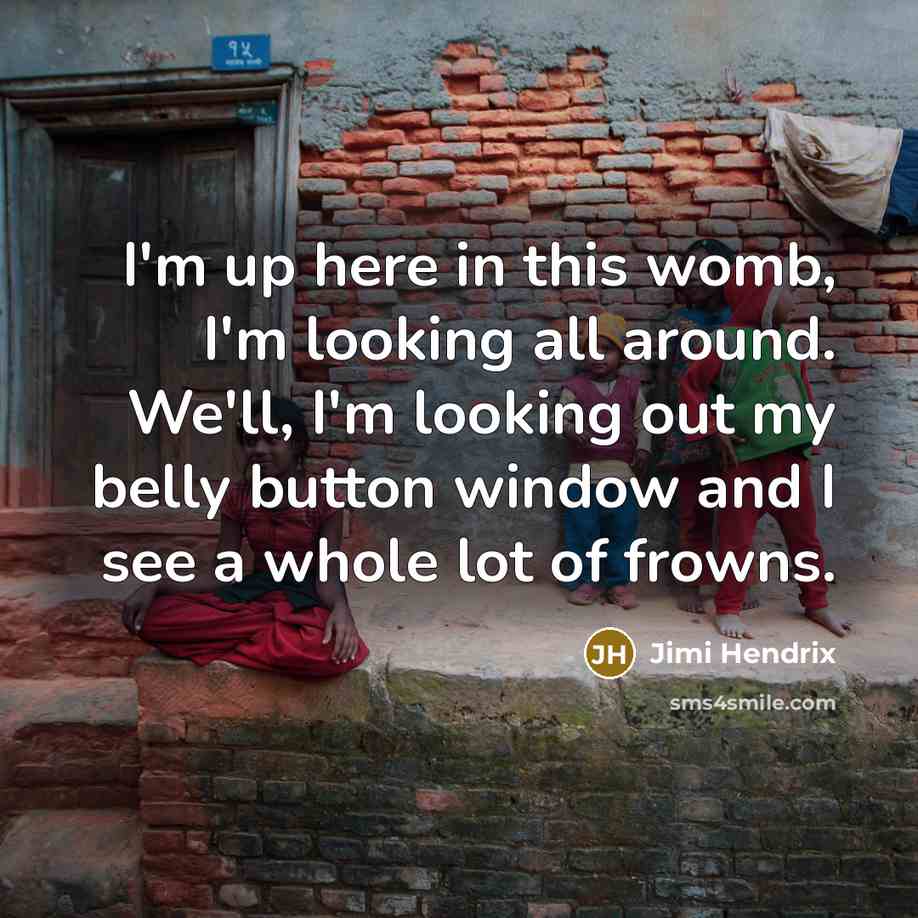 “I'm up here in this womb, I'm looking all around. We'll, I'm looking out my belly button window and I see a whole lot of frowns.” quote by Jimi Hendrix
