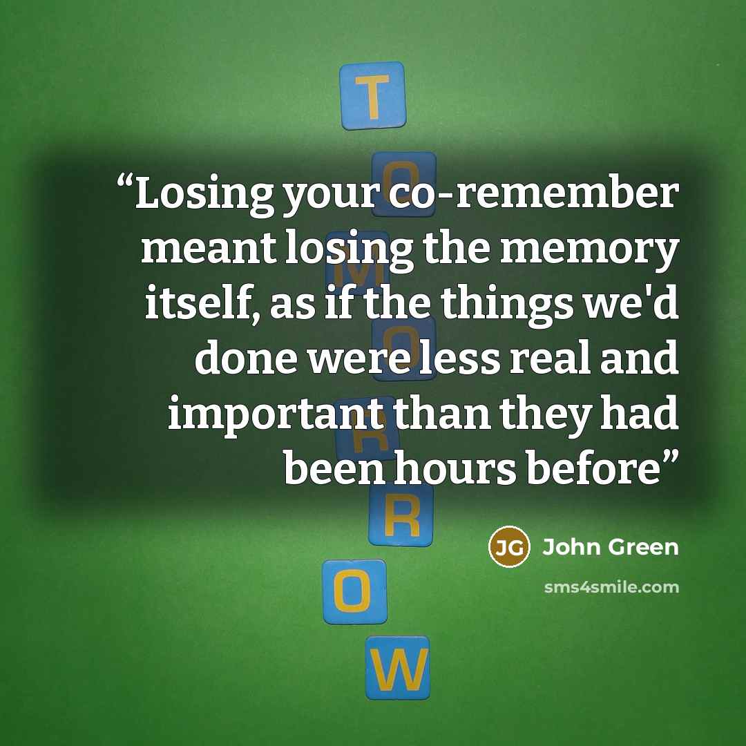 “Losing your co-remember meant losing the memory itself, as if the things we'd done were less real and important than they had been hours before” quote by John Green