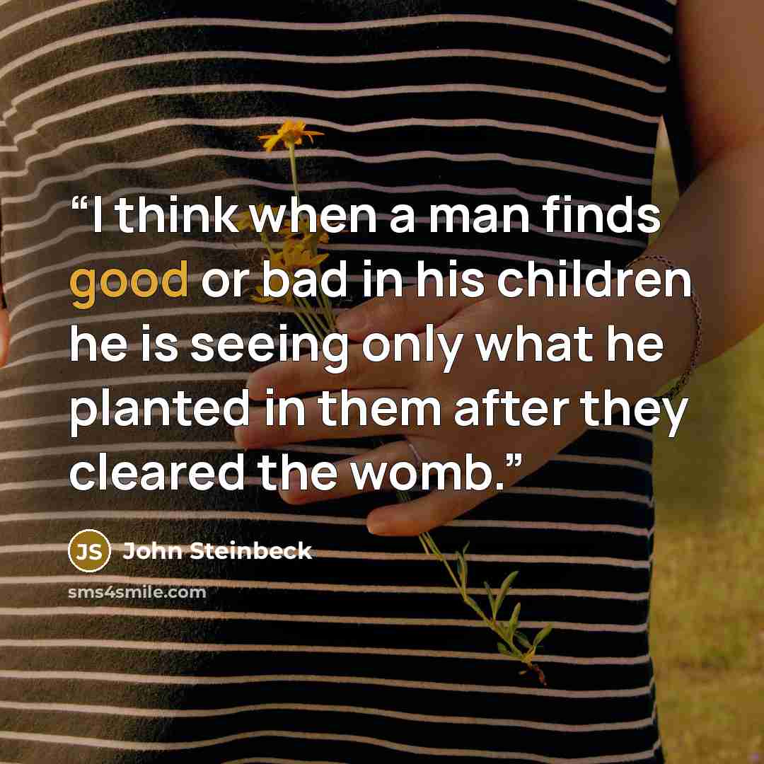 “I think when a man finds good or bad in his children he is seeing only what he planted in them after they cleared the womb.” quote by John Steinbeck