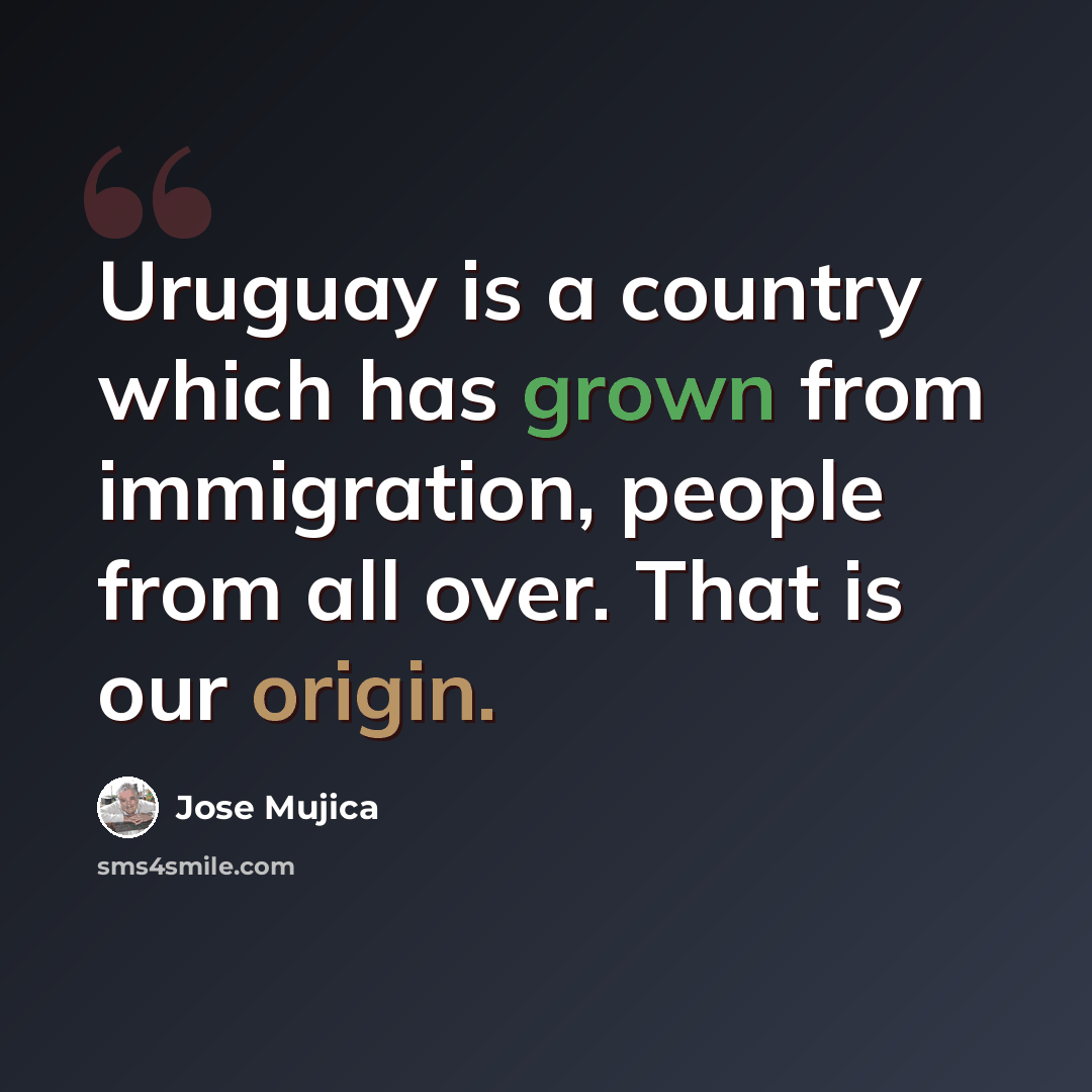 “Uruguay is a country which has grown from immigration, people from all over. That is our origin.” quote by Jose Mujica