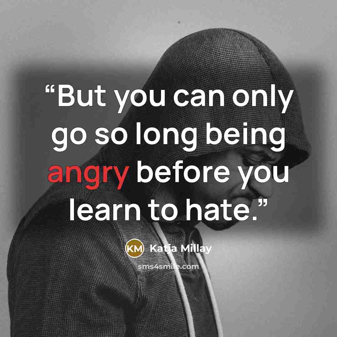 “But you can only go so long being angry before you learn to hate.” quote by Katja Millay