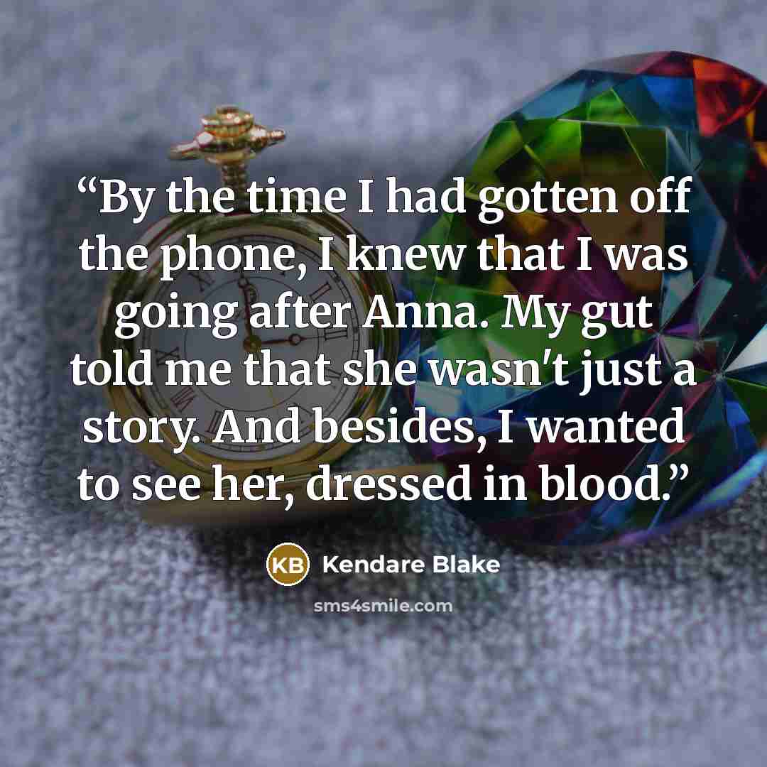 “By the time I had gotten off the phone, I knew that I was going after Anna. My gut told me that she wasn't just a story. And besides, I wanted to see her, dressed in blood.” quote by Kendare Blake