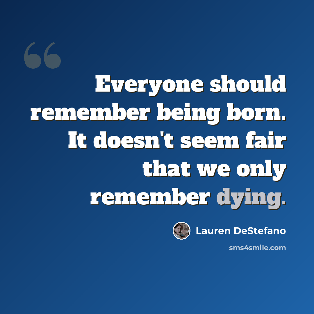 “Everyone should remember being born. It doesn't seem fair that we only remember dying.” quote by Lauren DeStefano