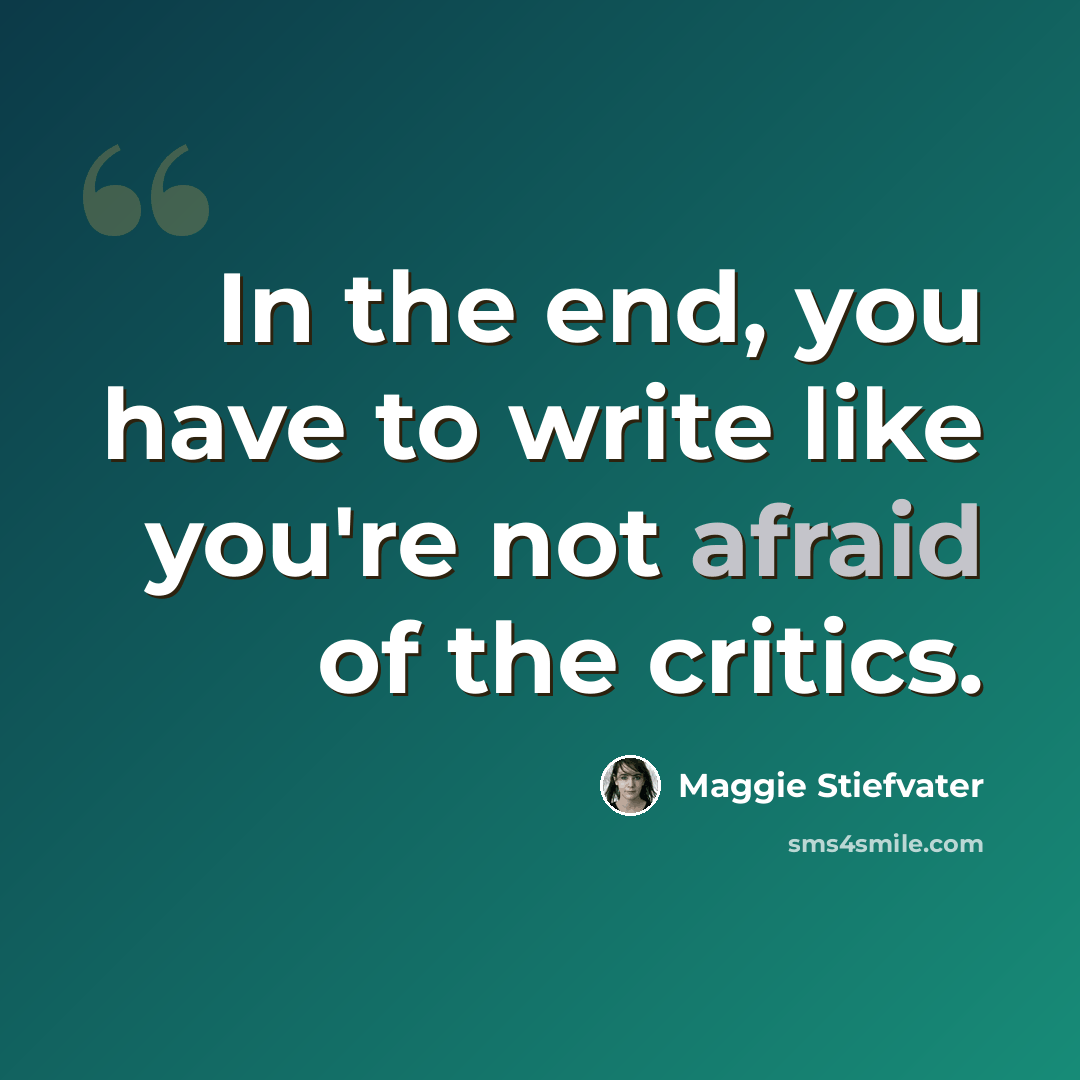 “In the end, you have to write like you're not afraid of the critics.” quote by Maggie Stiefvater