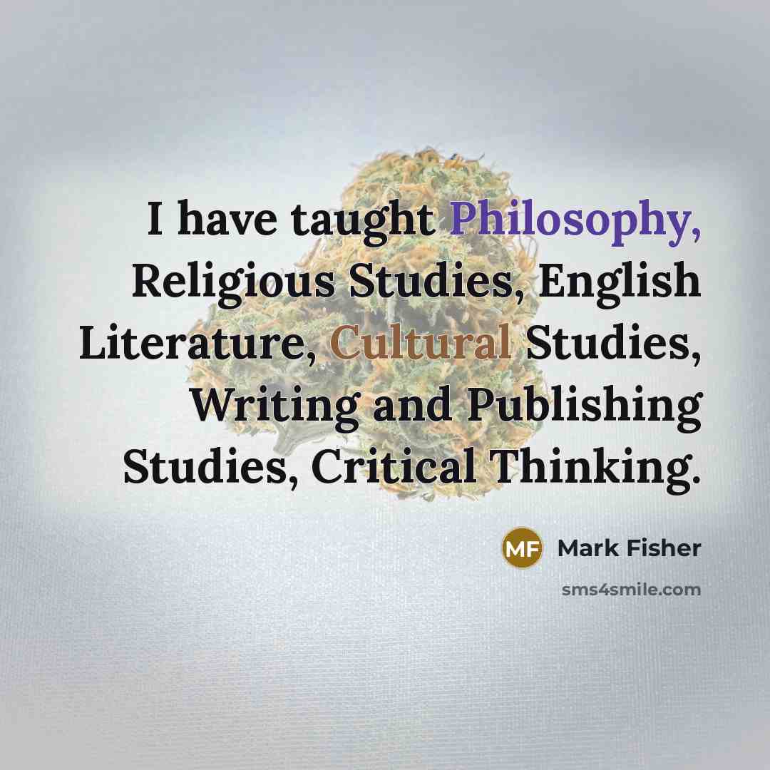 “I have taught Philosophy, Religious Studies, English Literature, Cultural Studies, Writing and Publishing Studies, Critical Thinking.” quote by Mark Fisher