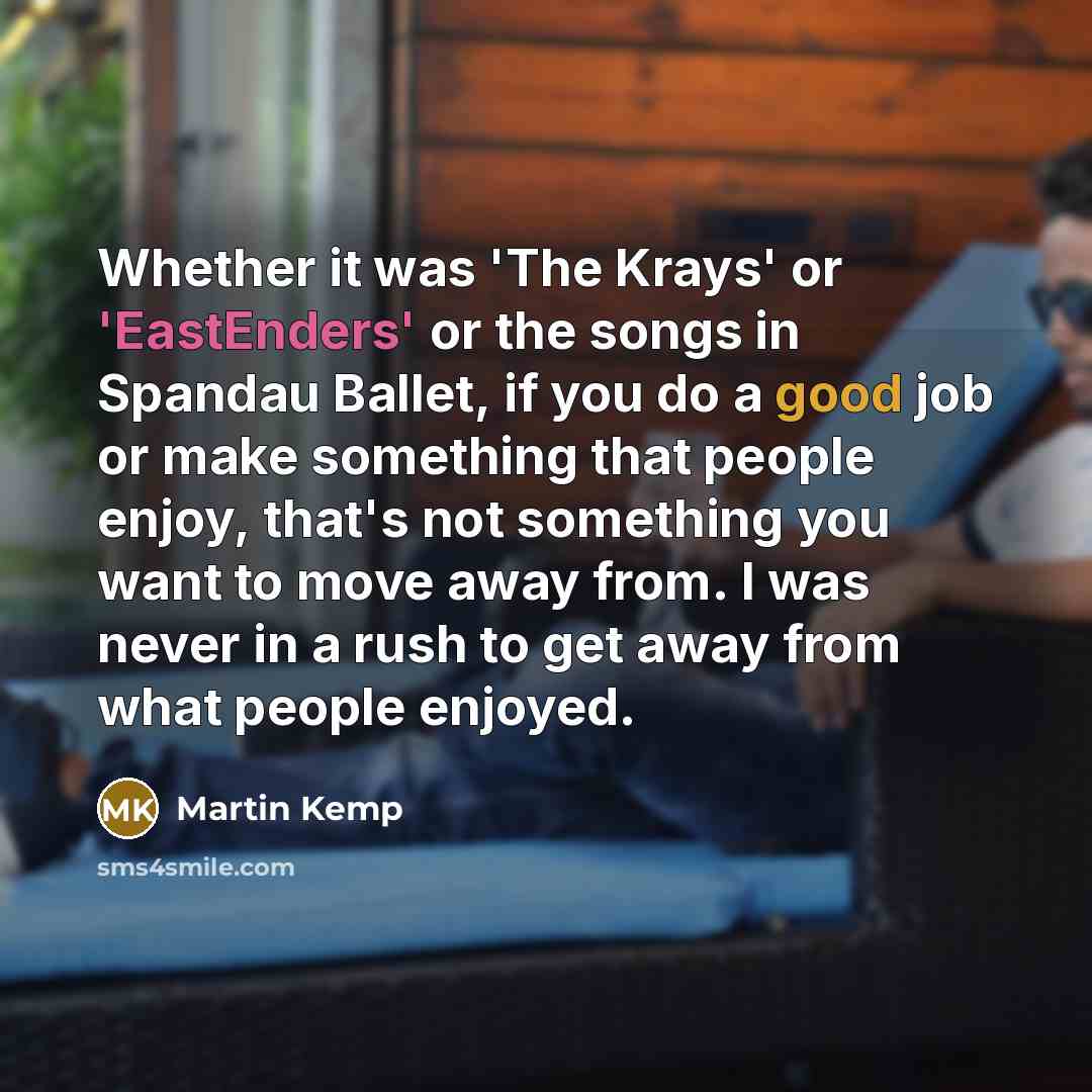 “Whether it was 'The Krays' or 'EastEnders' or the songs in Spandau Ballet, if you do a good job or make something that people enjoy, that's not something you want to move away from. I was never in a rush to get away from what people enjoyed.” quote by Martin Kemp