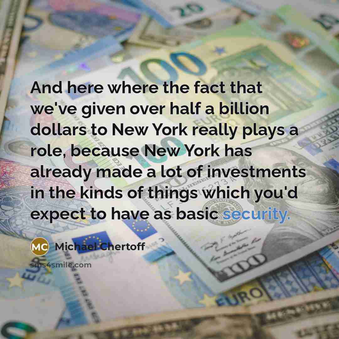 “And here where the fact that we've given over half a billion dollars to New York really plays a role, because New York has already made a lot of investments in the kinds of things which you'd expect to have as basic security.” quote by Michael Chertoff