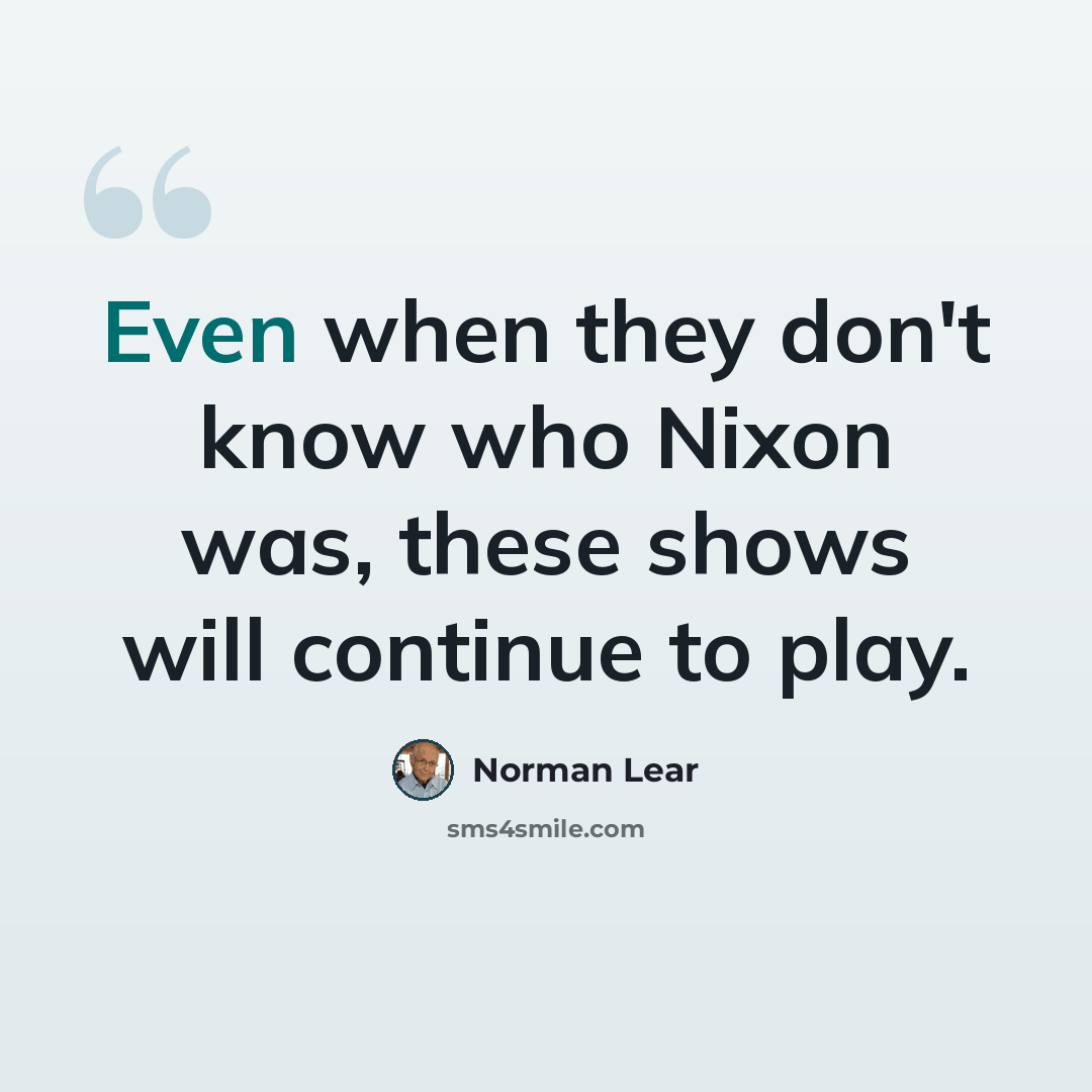 “Even when they don't know who Nixon was, these shows will continue to play.” quote by Norman Lear