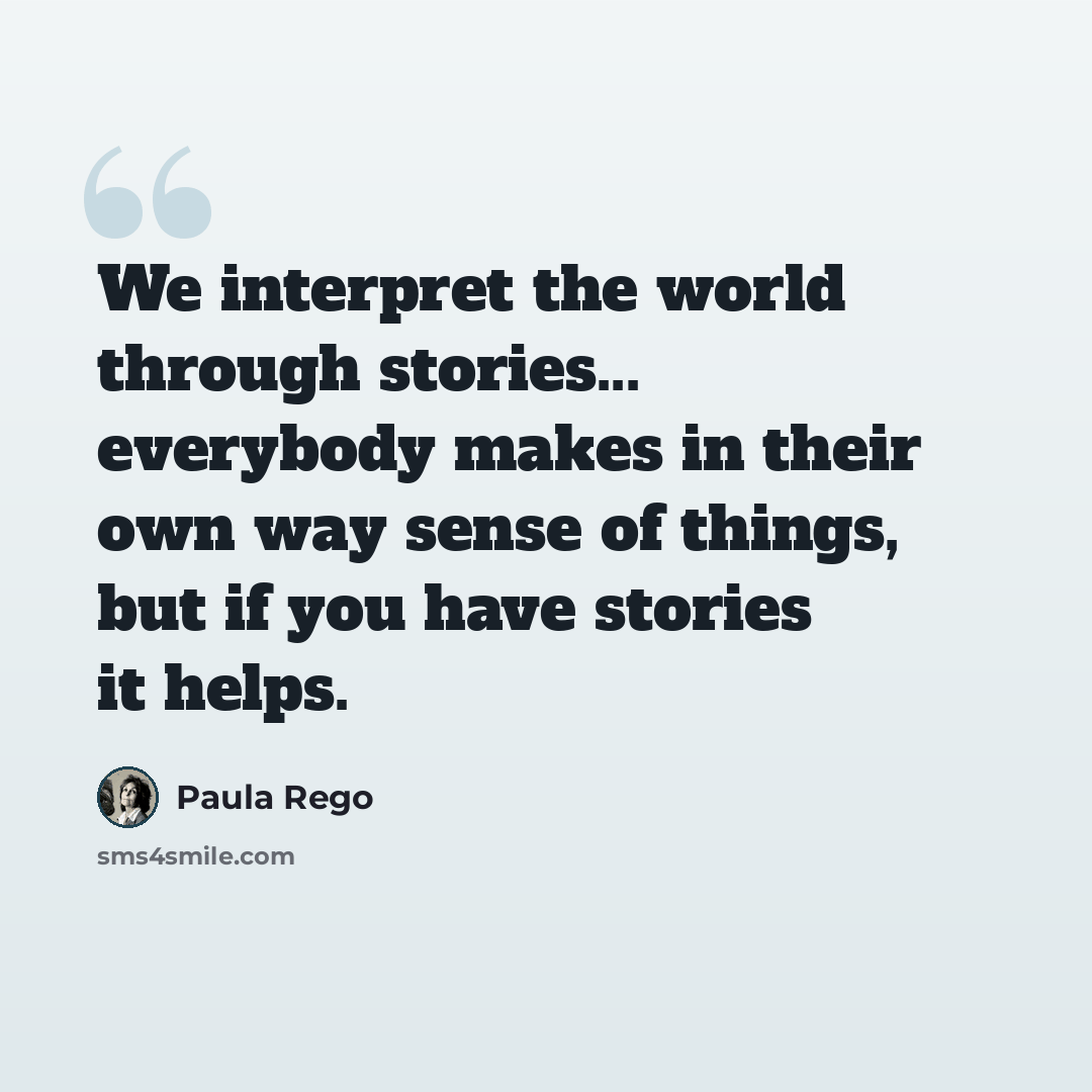 “We interpret the world through stories... everybody makes in their own way sense of things, but if you have stories it helps.” quote by Paula Rego