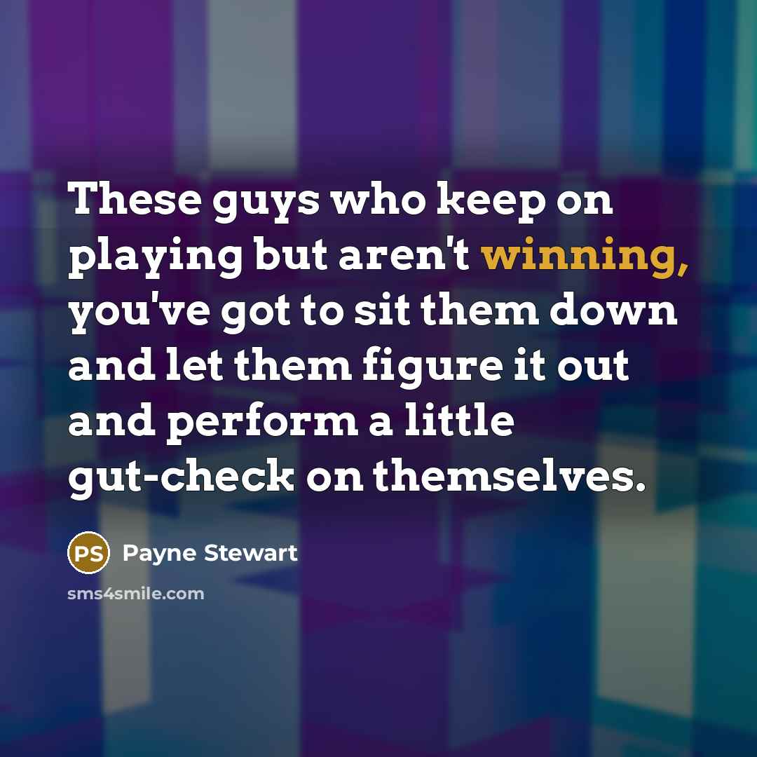 “These guys who keep on playing but aren't winning, you've got to sit them down and let them figure it out and perform a little gut-check on themselves.” quote by Payne Stewart