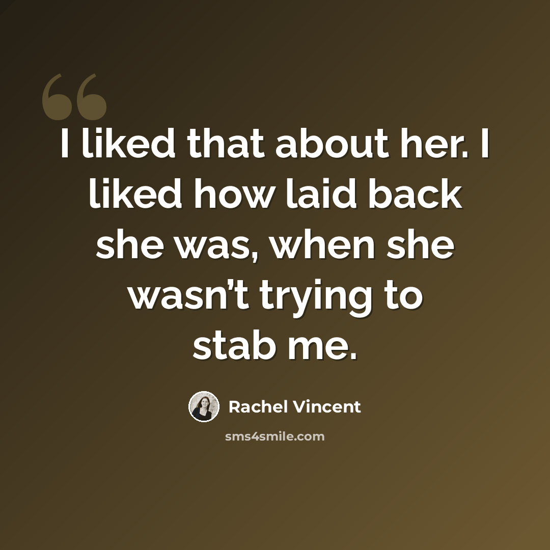 “I liked that about her. I liked how laid back she was, when she wasn’t trying to stab me.” quote by Rachel Vincent