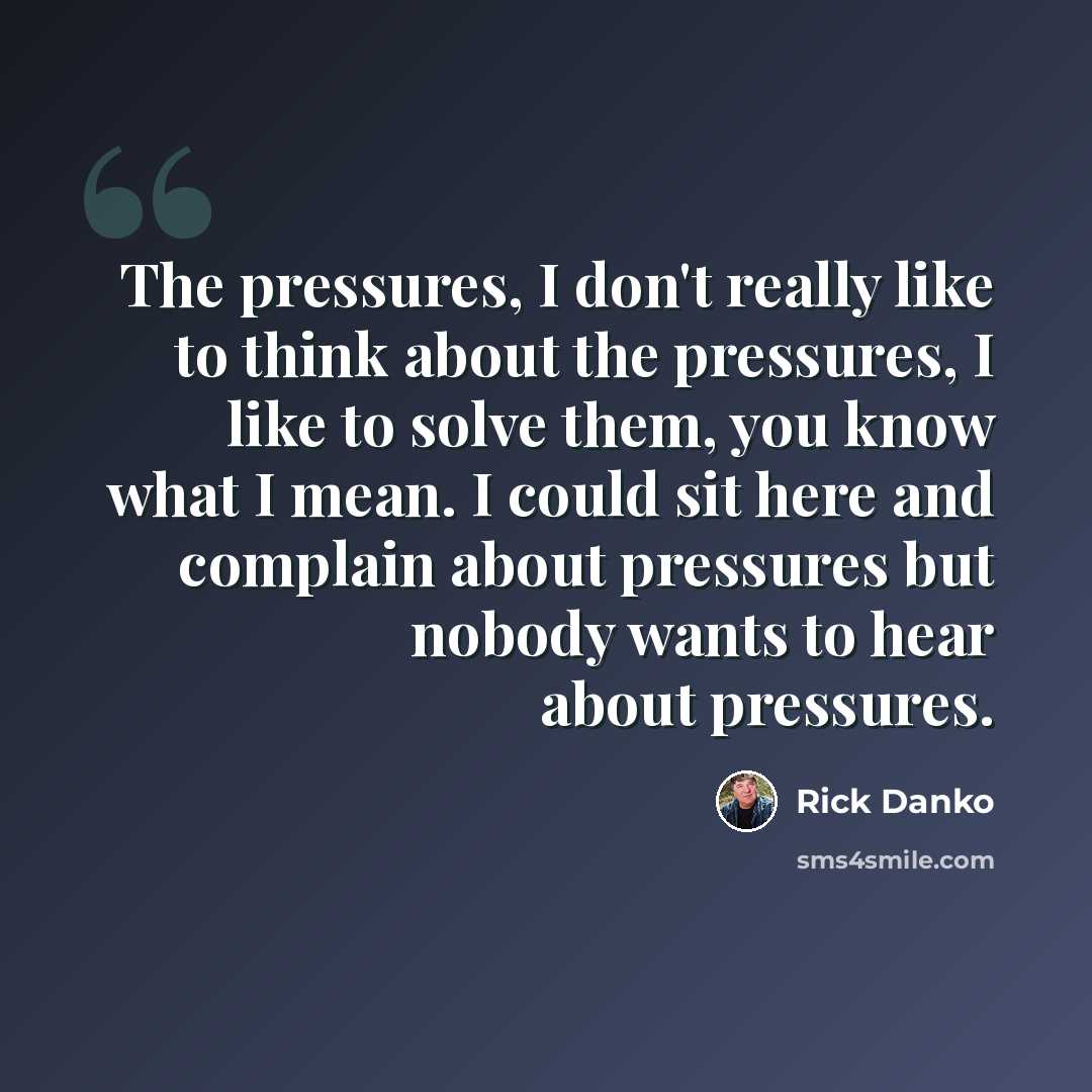 “The pressures, I don't really like to think about the pressures, I like to solve them, you know what I mean. I could sit here and complain about pressures but nobody wants to hear about pressures.” quote by Rick Danko