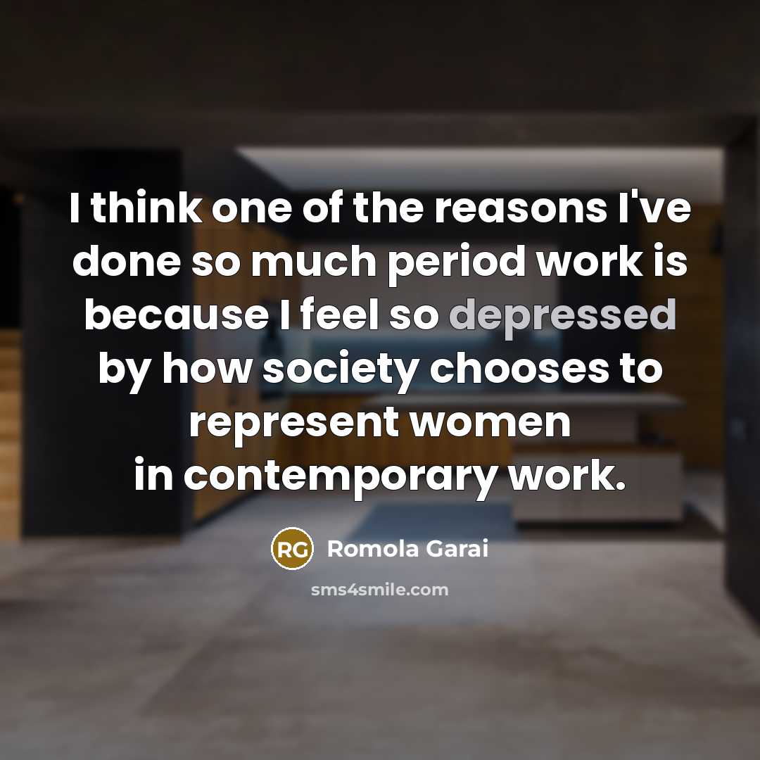 “I think one of the reasons I've done so much period work is because I feel so depressed by how society chooses to represent women in contemporary work.” quote by Romola Garai