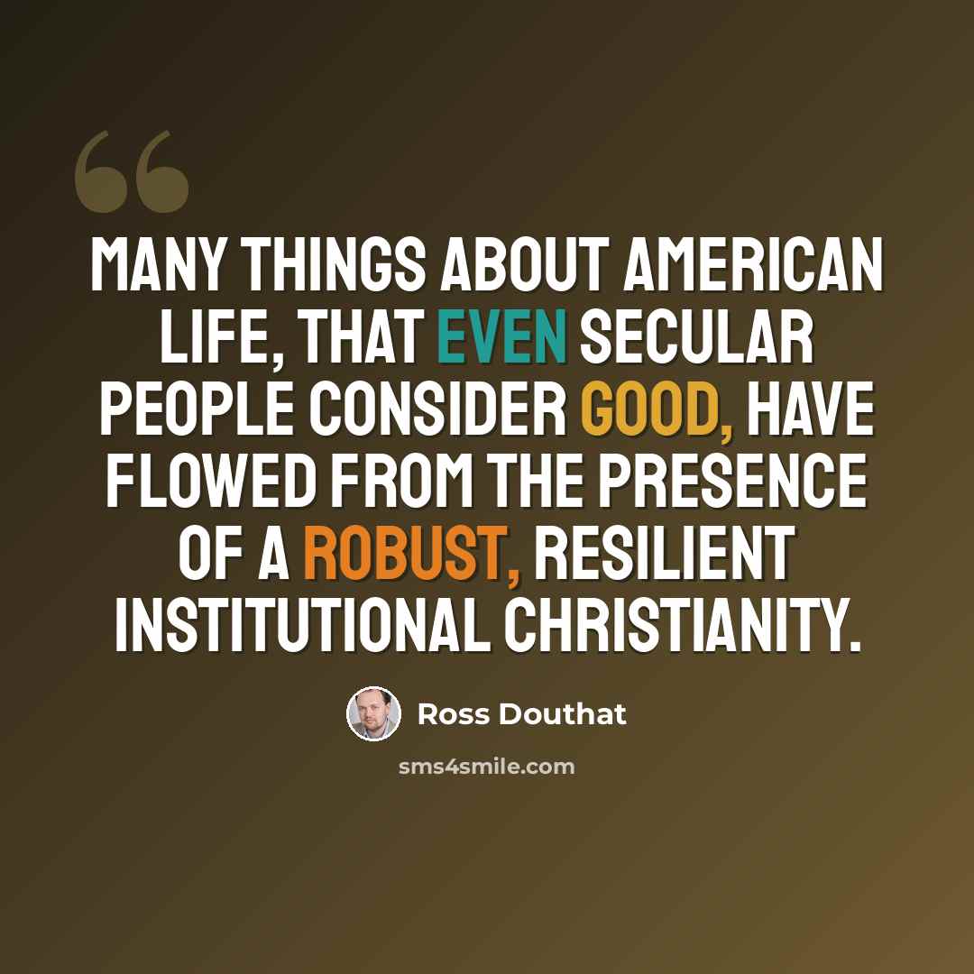 “Many things about American life, that even secular people consider good, have flowed from the presence of a robust, resilient institutional Christianity.” quote by Ross Douthat