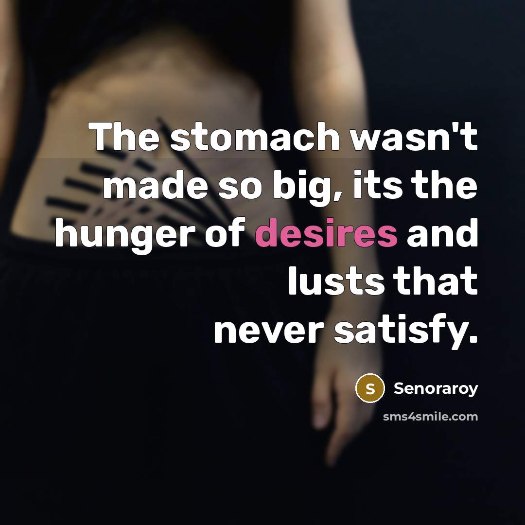 “The stomach wasn't made so big, its the hunger of desires and lusts that never satisfy.” quote by Senoraroy
