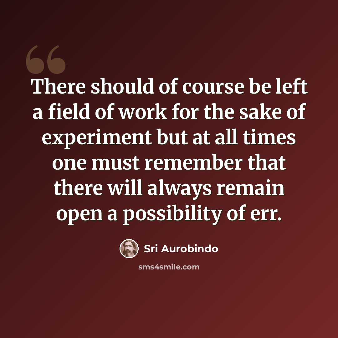 “There should of course be left a field of work for the sake of experiment but at all times one must remember that there will always remain open a possibility of err.” quote by Sri Aurobindo