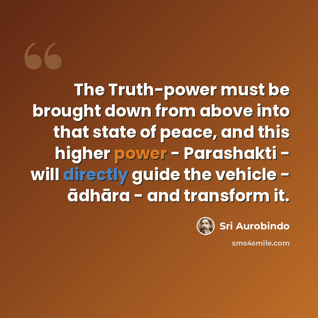 “The Truth-power must be brought down from above into that state of peace, and this higher power - Parashakti - will directly guide the vehicle - ādhāra - and transform it.” quote by Sri Aurobindo