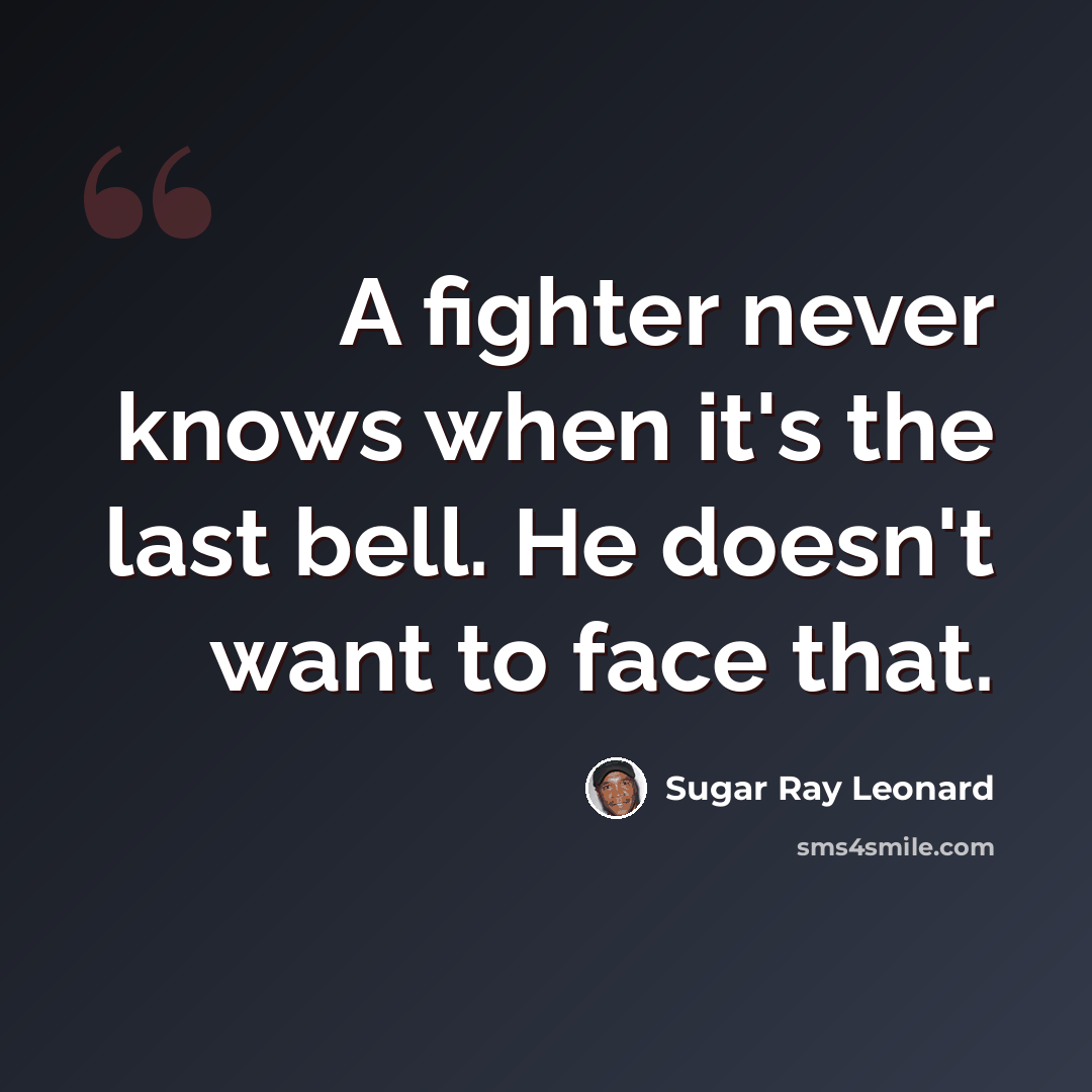 “A fighter never knows when it's the last bell. He doesn't want to face that.” quote by Sugar Ray Leonard