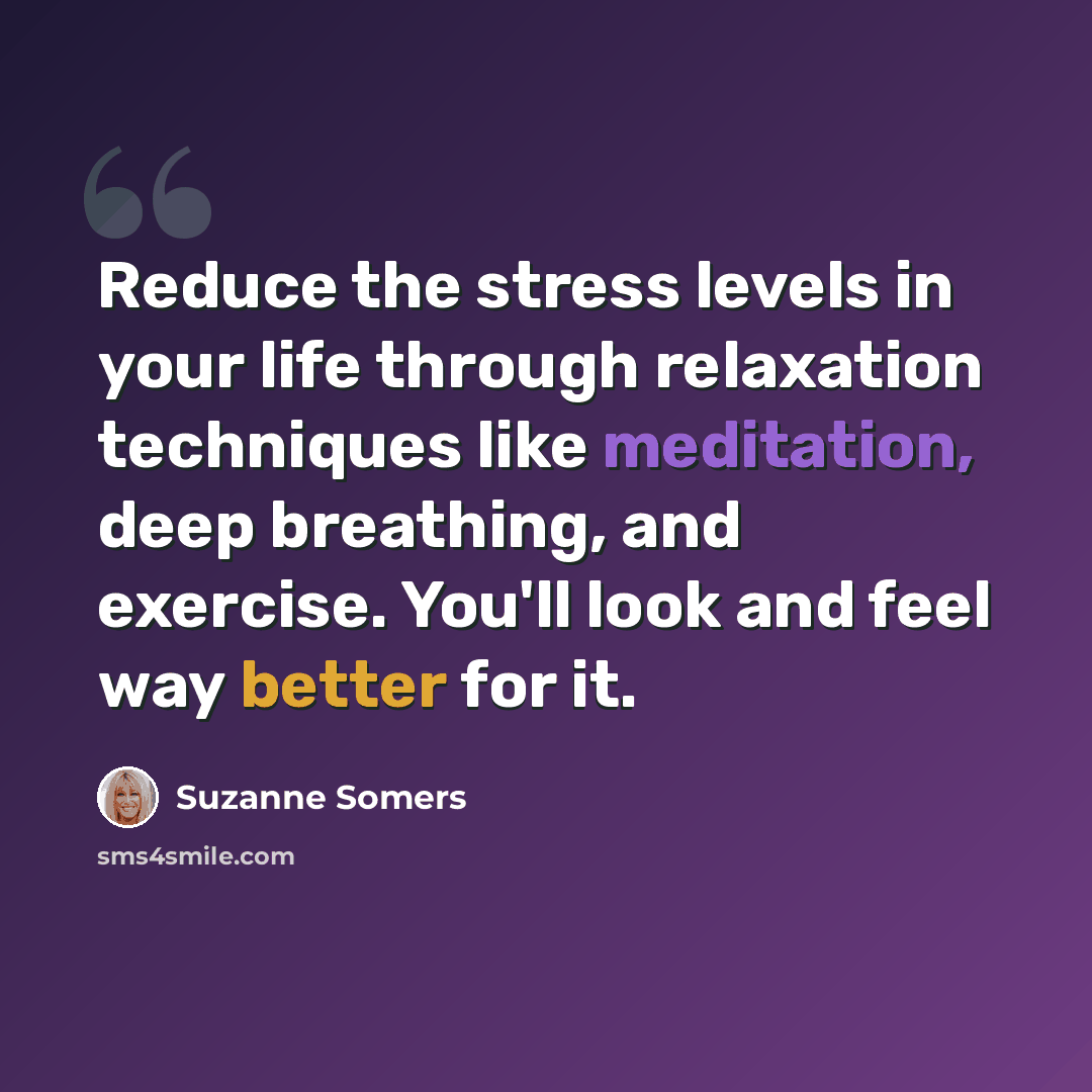 “Reduce the stress levels in your life through relaxation techniques like meditation, deep breathing, and exercise. You'll look and feel way better for it.” quote by Suzanne Somers