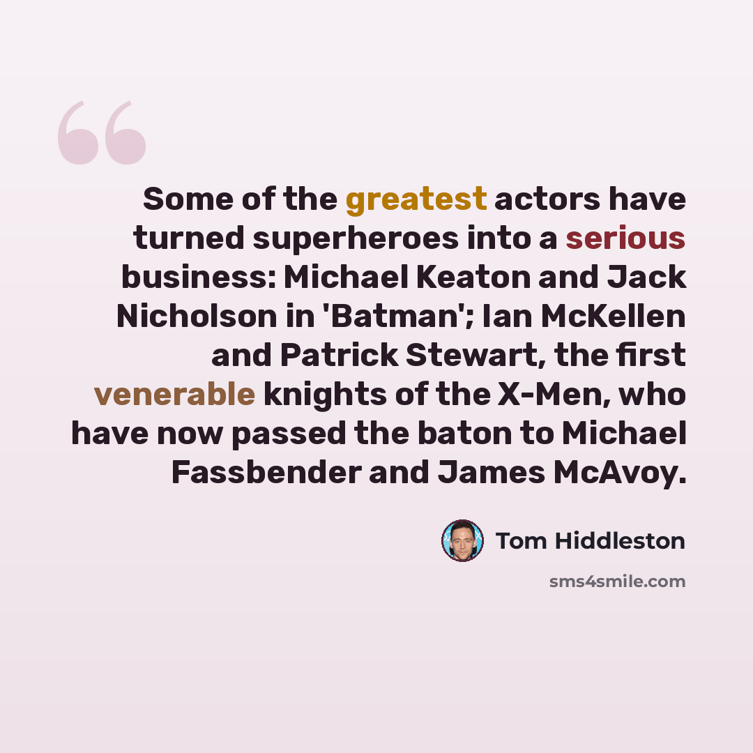 “Some of the greatest actors have turned superheroes into a serious business: Michael Keaton and Jack Nicholson in 'Batman'; Ian McKellen and Patrick Stewart, the first venerable knights of the X-Men, who have now passed the baton to Michael Fassbender and James McAvoy.” quote by Tom Hiddleston