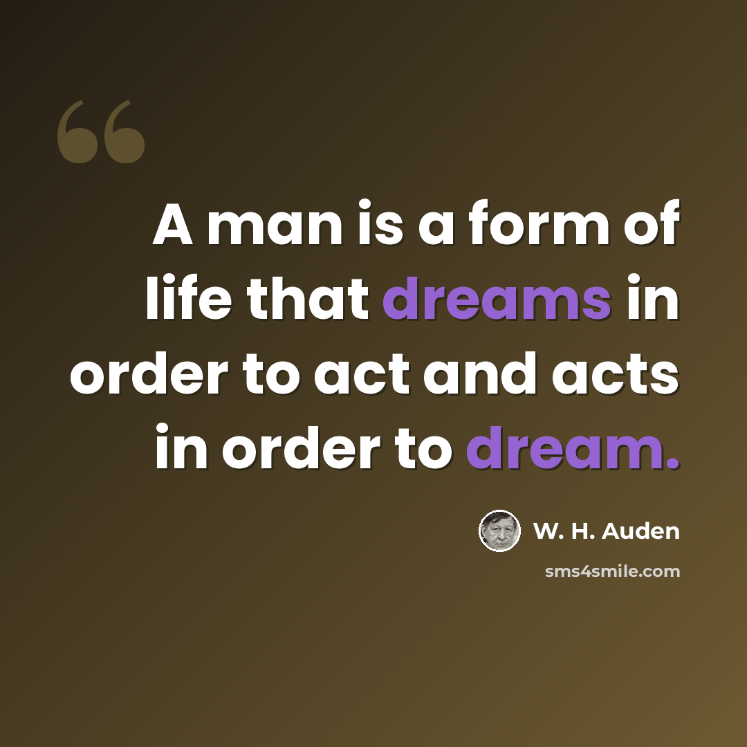 “A man is a form of life that dreams in order to act and acts in order to dream.” quote by W. H. Auden
